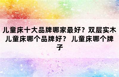 儿童床十大品牌哪家最好？双层实木儿童床哪个品牌好？ 儿童床哪个牌子